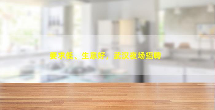 要求低、生意好，武汉夜场招聘
